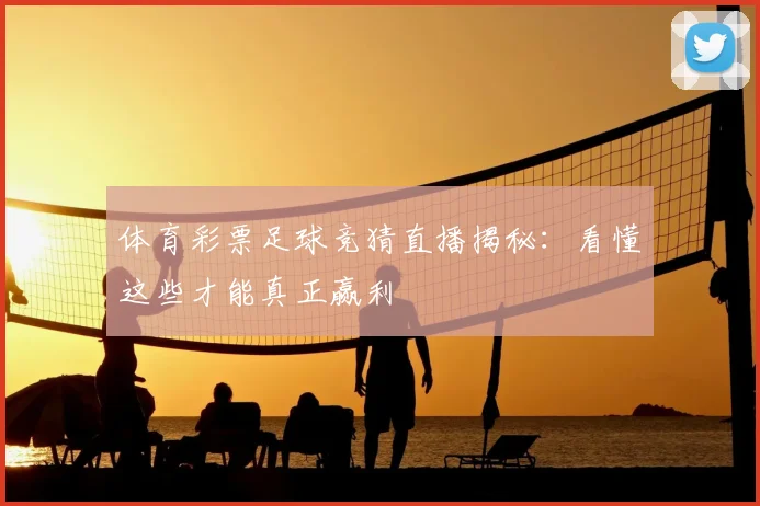 体育彩票足球竞猜直播揭秘:看懂这些才能真正赢利