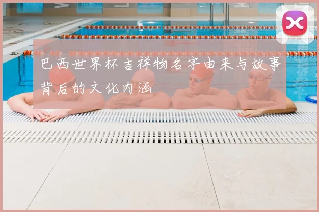 巴西世界杯吉祥物名字由来与故事背后的文化内涵
