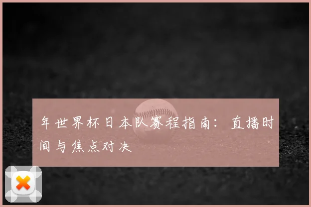 年世界杯日本队赛程指南:直播时间与焦点对决