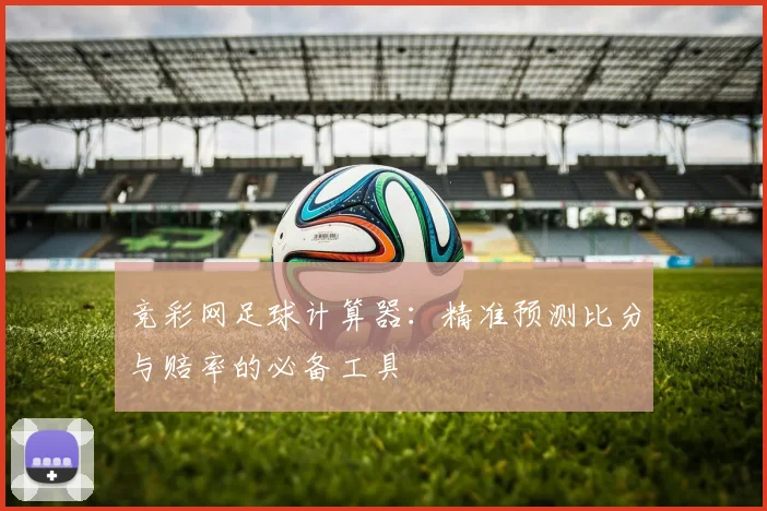 竞彩网足球计算器:精准预测比分与赔率的必备工具