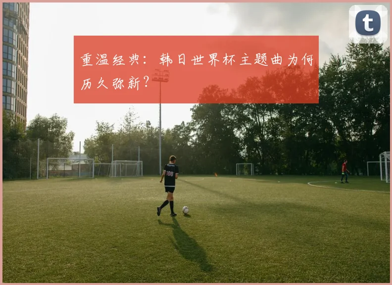 重温经典：韩日世界杯主题曲为何历久弥新？