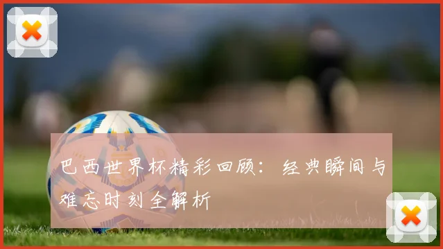 巴西世界杯精彩回顾:经典瞬间与难忘时刻全解析