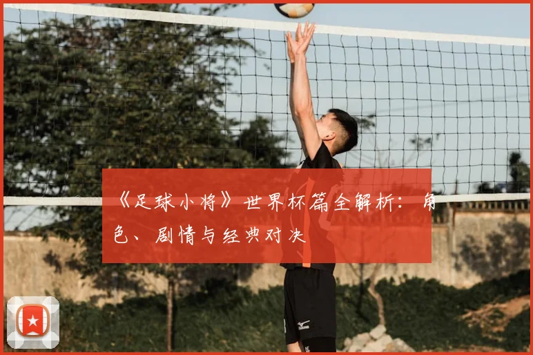《足球小将》世界杯篇全解析：角色、剧情与经典对决