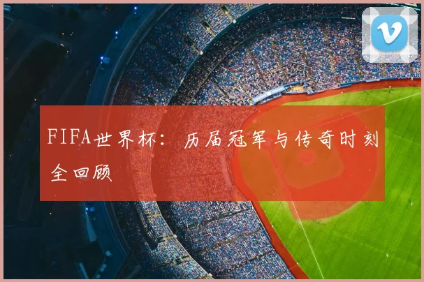 FIFA世界杯:历届冠军与传奇时刻全回顾