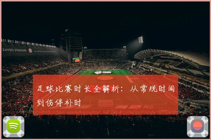 足球比赛时长全解析:从常规时间到伤停补时