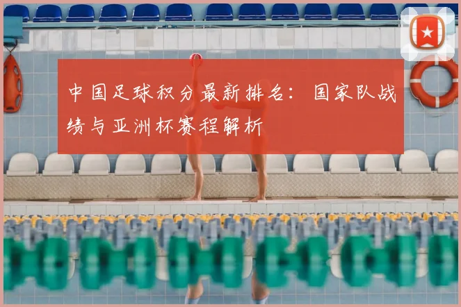 中国足球积分最新排名：国家队战绩与亚洲杯赛程解析