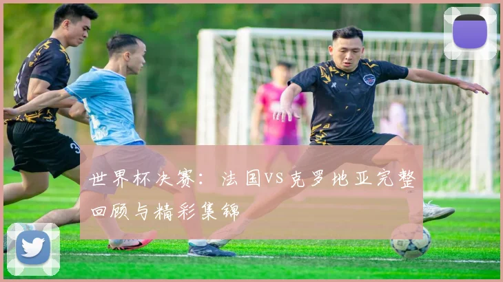世界杯决赛：法国vs克罗地亚完整回顾与精彩集锦