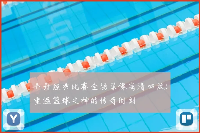 乔丹经典比赛全场录像高清回放:重温篮球之神的传奇时刻
