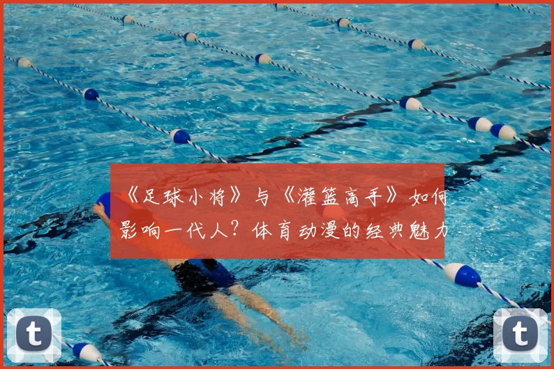 《足球小将》与《灌篮高手》如何影响一代人？体育动漫的经典魅力解析