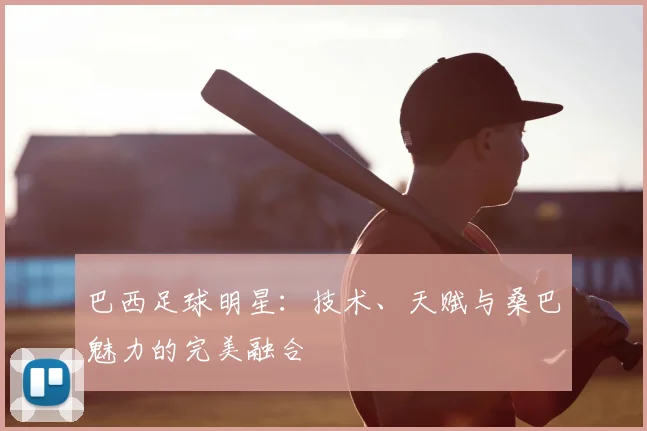 巴西足球明星：技术、天赋与桑巴魅力的完美融合