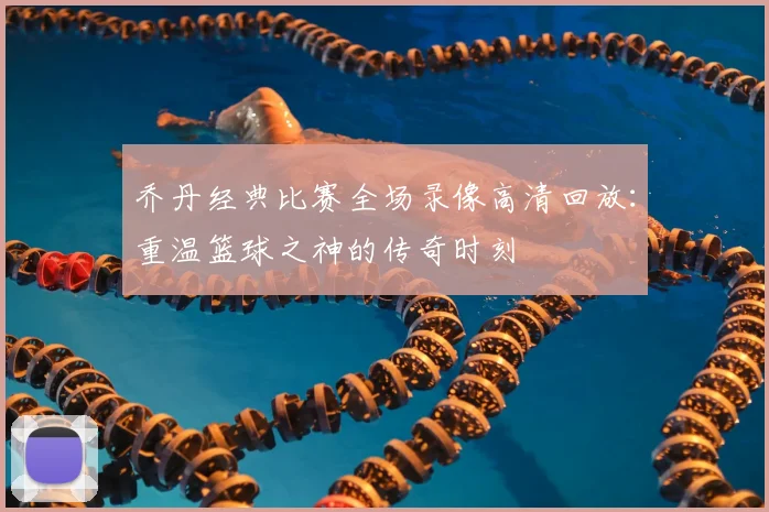 乔丹经典比赛全场录像高清回放:重温篮球之神的传奇时刻